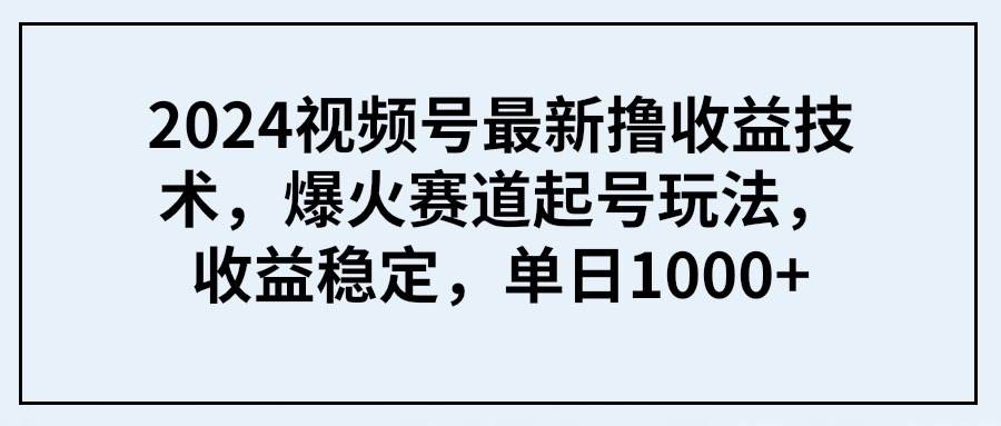 2024视频号最新撸收益技术，爆火赛道起号玩法，收益稳定，单日1000+-知享知识库