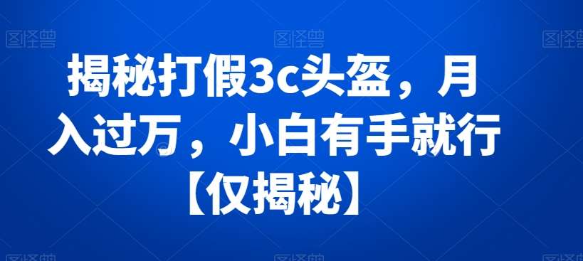 揭秘打假3c头盔，月入过万，小白有手就行【仅揭秘】-知享知识库