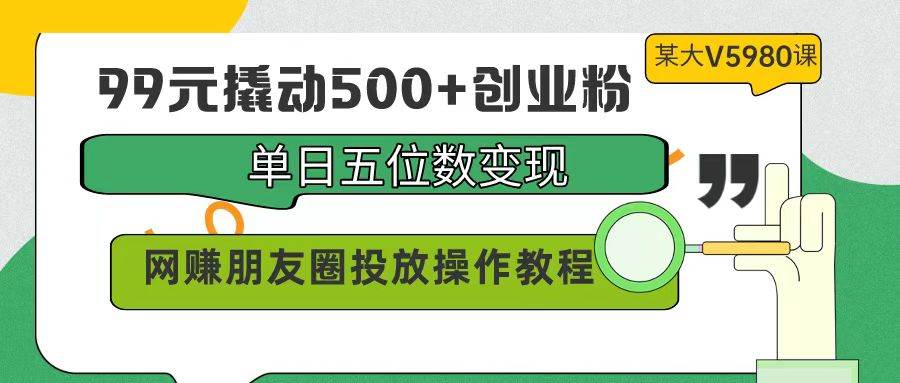 99元撬动500+创业粉，单日五位数变现，网赚朋友圈投放操作教程价值5980！-知享知识库