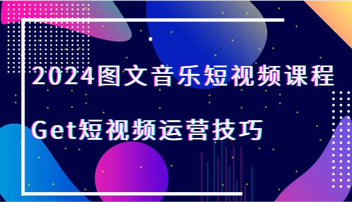 2024图文音乐短视频课程-Get短视频运营技巧-知享知识库