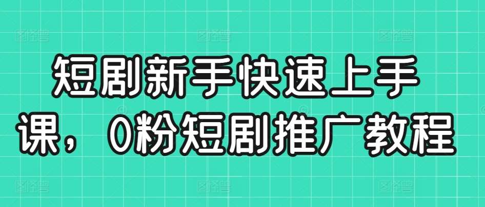短剧新手快速上手课，0粉短剧推广教程-知享知识库