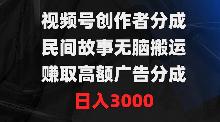 （9390期）视频号创作者分成，民间故事无脑搬运，赚取高额广告分成，日入3000-知享知识库