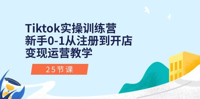 Tiktok实操训练营：新手0-1从注册到开店变现运营教学（25节课）-知享知识库