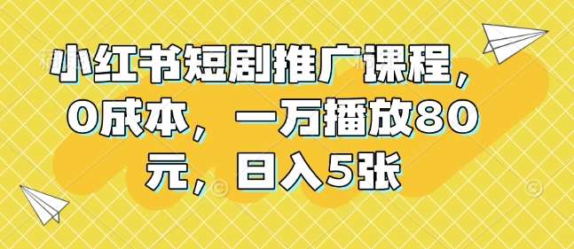 小红书短剧推广课程，0成本，一万播放80元，日入5张-知享知识库