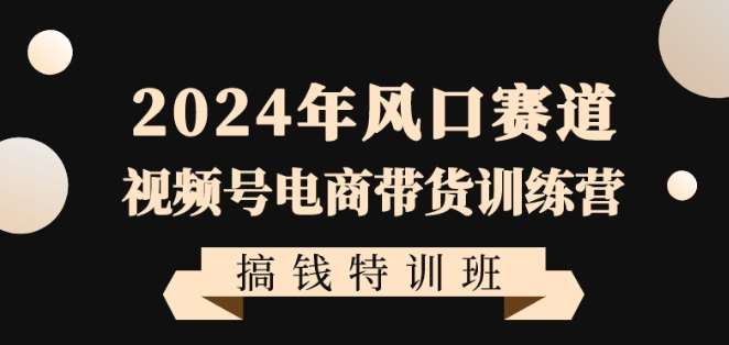 2024年风口赛道视频号电商带货训练营搞钱特训班，带领大家快速入局自媒体电商带货-知享知识库