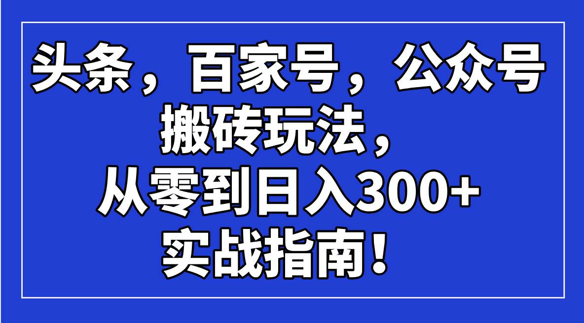 （14405期）头条，百家号，公众号搬砖玩法，从零到日入300+的实战指南！-知享知识库
