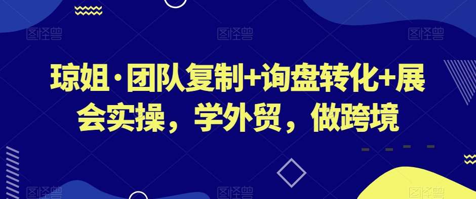 琼姐·团队复制+询盘转化+展会实操,学外贸,做跨境-知享知识库