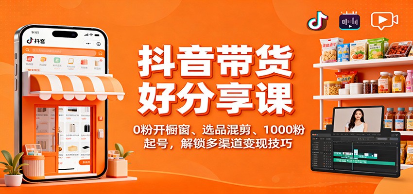 抖音带货好物分享课:0粉开橱窗、选品混剪、1000粉起号,解锁多渠道变现技巧-知享知识库