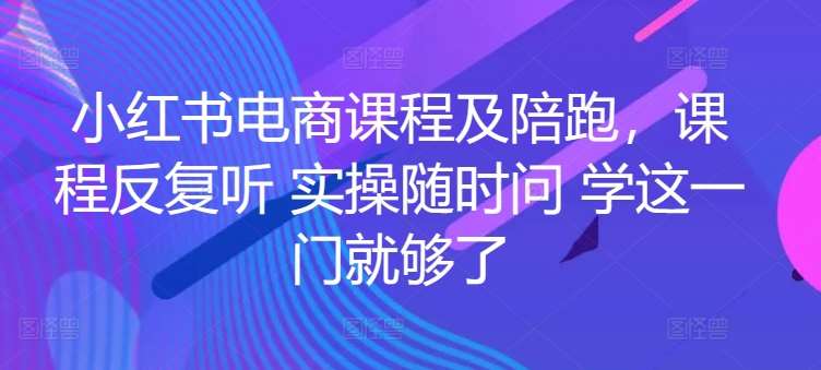 小红书电商课程及陪跑，课程反复听 实操随时问 学这一门就够了-知享知识库