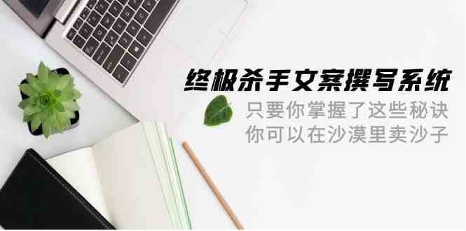 终极杀手文案撰写系统，只要你掌握了这些秘诀，你可以在沙漠里卖沙子（42节课）-知享知识库