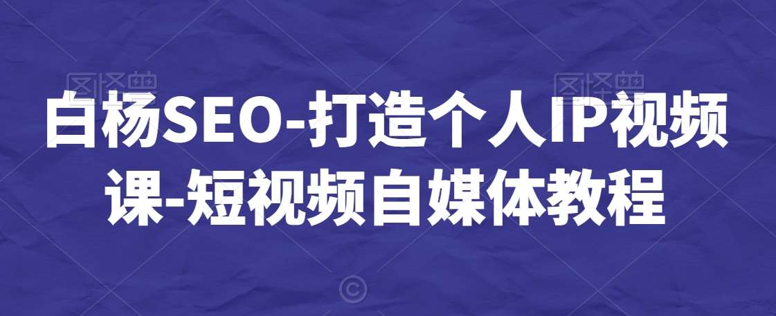 白杨SEO-打造个人IP视频课-短视频自媒体教程-知享知识库