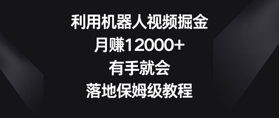 （8801期）利用机器人视频掘金，月赚12000+，有手就会，落地保姆级教程-知享知识库