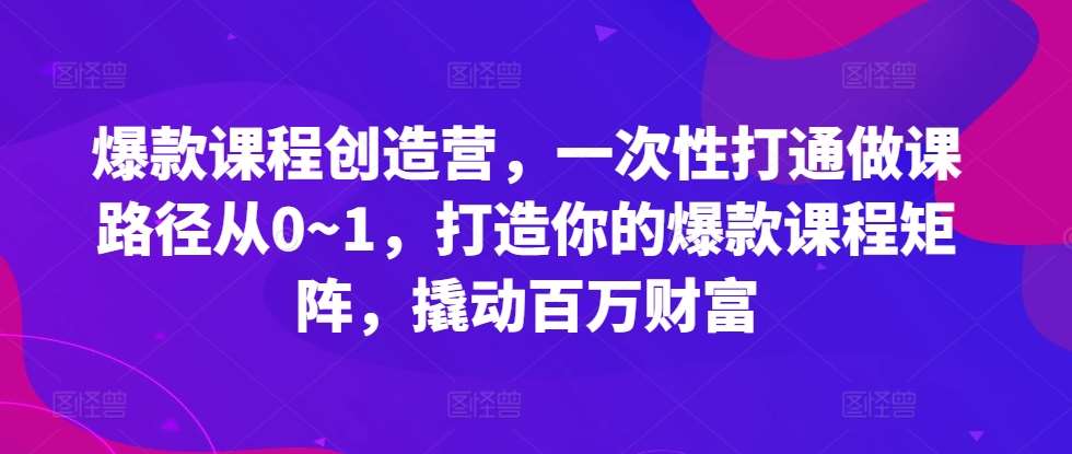 爆款课程创造营，​一次性打通做课路径从0~1，打造你的爆款课程矩阵，撬动百万财富-知享知识库