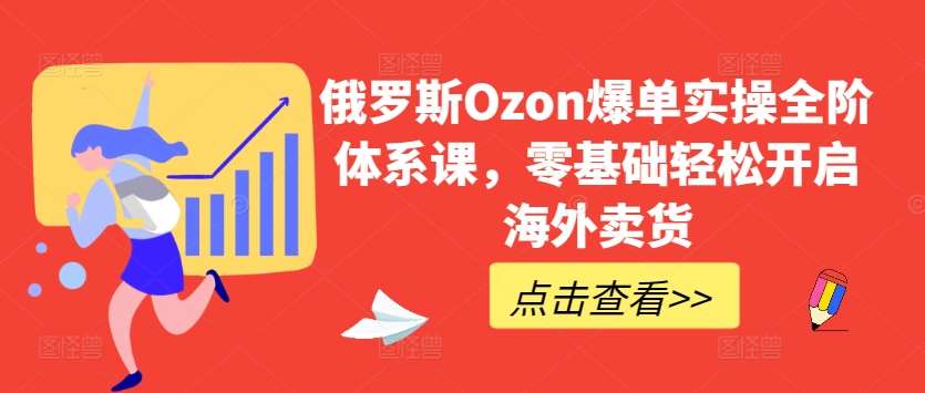 俄罗斯Ozon爆单实操全阶体系课，零基础轻松开启海外卖货-知享知识库