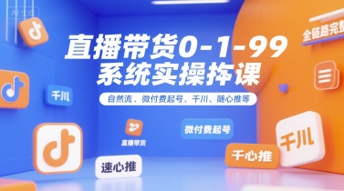 直播带货0~1~99系统实操课，自然流、微付费​起号、千川、随心推等，直播带货全链路完整逻辑-知享知识库