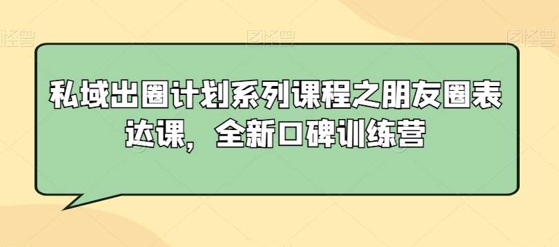 私域出圈计划系列课程之朋友圈表达课，全新口碑训练营-知享知识库