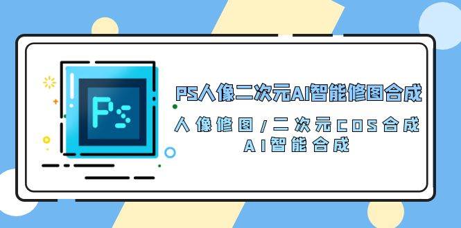 PS人像二次元AI智能修图 合成 人像修图/二次元 COS合成/AI 智能合成（119节完整版）-知享知识库