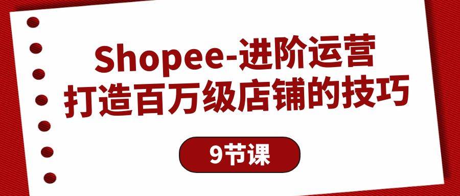 (10083期)Shopee-进阶运营:打造百万级店铺的技巧(9节课)-知享知识库