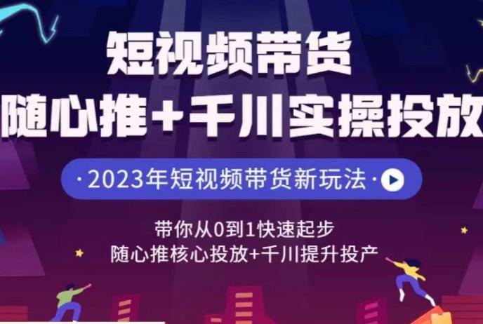 短视频带货随心推+千川实操投放，​带你从0到1快速起步，随心推核心投放+千川提升投产-知享知识库