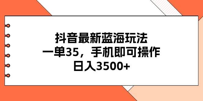 抖音最新蓝海玩法,一单35,手机即可操作,日入3500+,不了解一下真是…-知享知识库