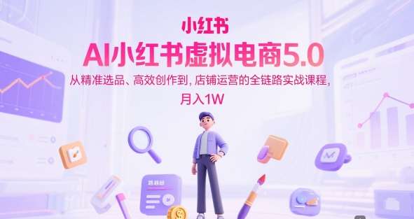 AI小红书虚拟电商5.0，从精准选品、高效创作到，店铺运营的全链路实战课程，月入1W-知享知识库