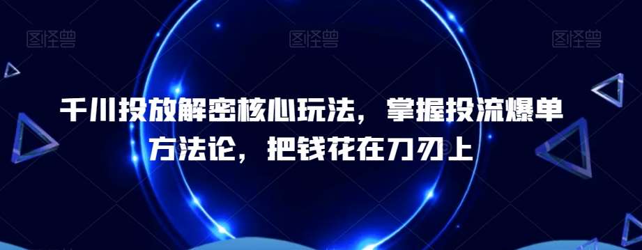 千川投放解密核心玩法，​掌握投流爆单方法论，把钱花在刀刃上-知享知识库