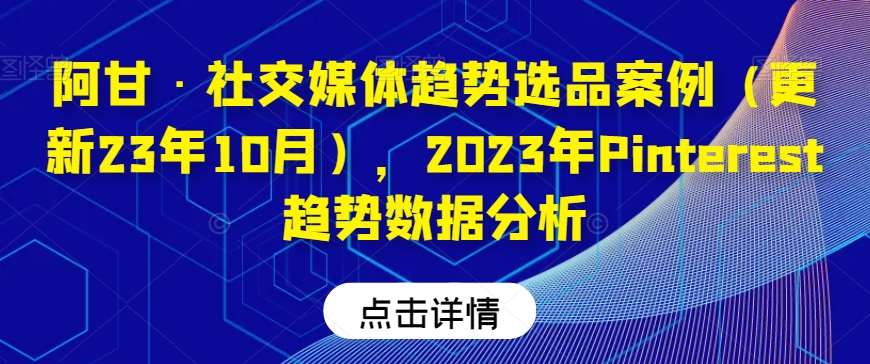 阿甘·社交媒体趋势选品案例（更新23年10月），2023年Pinterest趋势数据分析-知享知识库