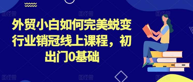 外贸小白如何完美蜕变行业销冠线上课程，初出门0基础-知享知识库