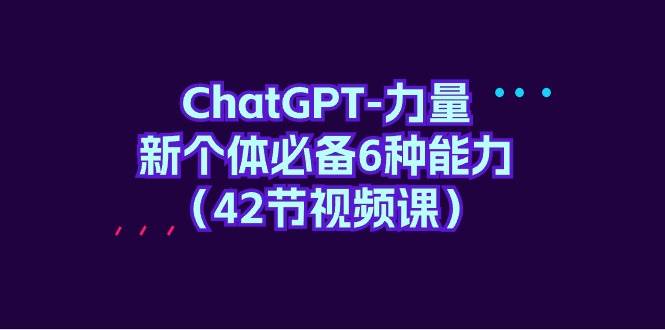ChatGPT-力量 新个体必备6种能力（42节视频课）-知享知识库
