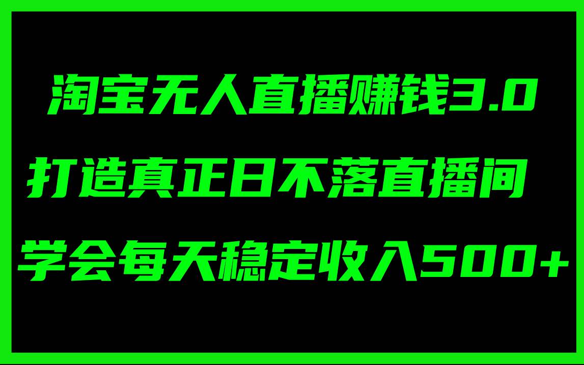 淘宝无人直播赚钱3.0，打造真正日不落直播间 ，学会每天稳定收入500+-知享知识库