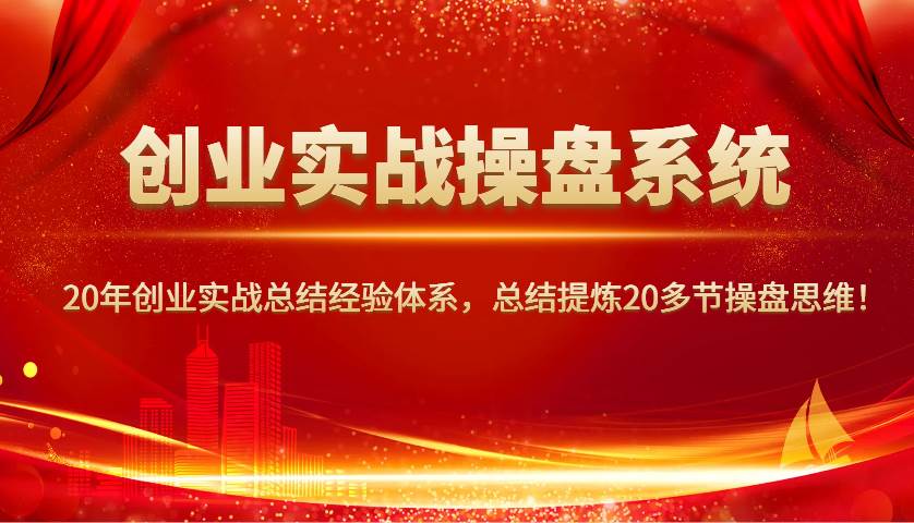 创业实战操盘系统，20年创业实战总结经验体系，总结提炼20多节操盘思维！-知享知识库