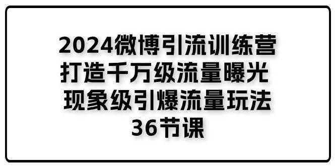 （11333期）2024微博引流训练营「打造千万级流量曝光 现象级引爆流量玩法」36节课-知享知识库