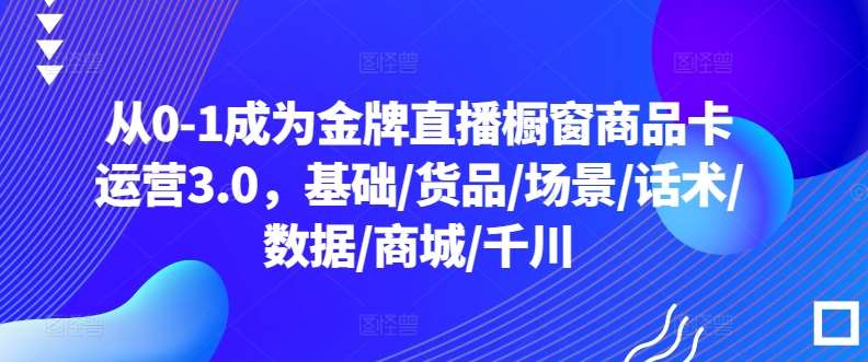 从0-1成为金牌直播橱窗商品卡运营3.0，基础/货品/场景/话术/数据/商城/千川-知享知识库