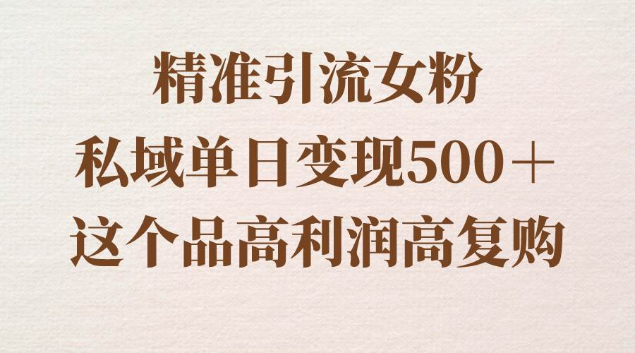 精准引流女粉,私域单日变现500+,高利润高复购,保姆级实操教程分享-知享知识库