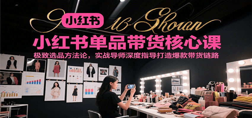 小红书单品带货核心课，极致选品方法论，实战导师深度指导打造爆款带货链路-知享知识库