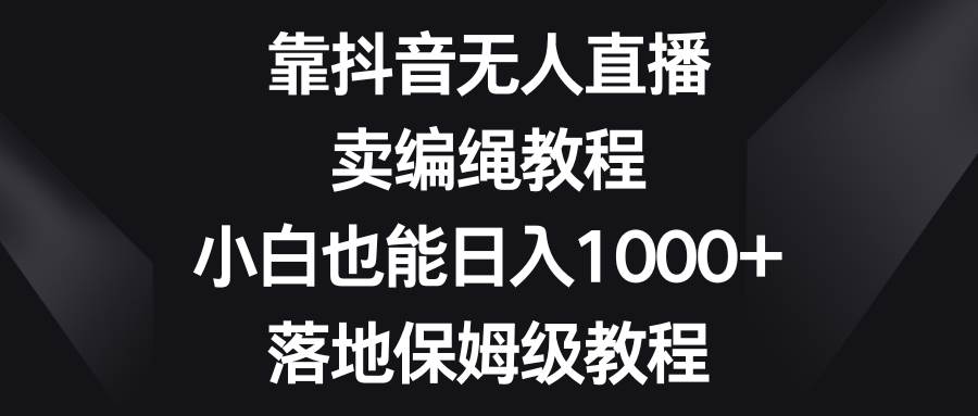 靠抖音无人直播，卖编绳教程，小白也能日入1000+，落地保姆级教程-知享知识库