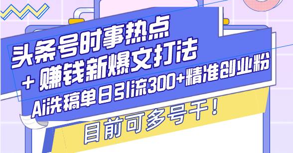 （13782期）头条号时事热点＋赚钱新爆文打法，Ai洗稿单日引流300+精准创业粉，目前…-知享知识库