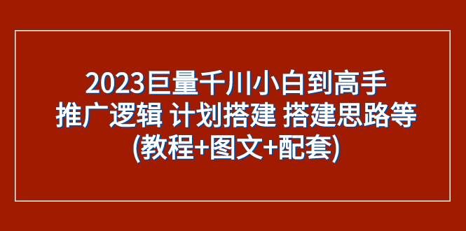 (7662期)2023巨量千川小白到高手:推广逻辑 计划搭建 搭建思路等(教程+图文+配套)-知享知识库