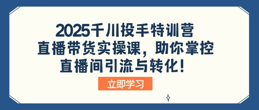 （14423期）2025千川投手特训营：直播带货实操课，助你掌控直播间引流与转化！-知享知识库