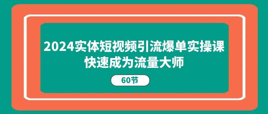 2024实体短视频引流爆单实操课，快速成为流量大师（60节）-知享知识库