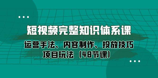 （10095期）短视频-完整知识体系课，运营手法、内容制作、投放技巧项目玩法（48节课）-知享知识库