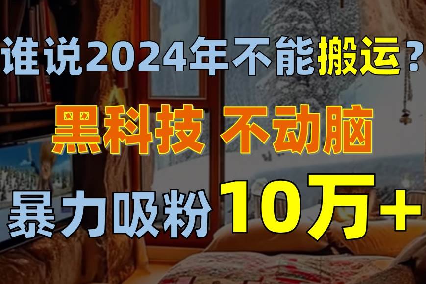 谁说2024年不能搬运?只动手不动脑,自媒体平台单月暴力涨粉10000+-知享知识库