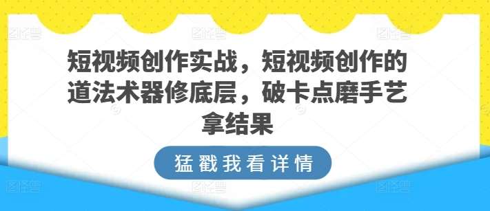短视频创作实战，短视频创作的道法术器修底层，破卡点磨手艺拿结果-知享知识库