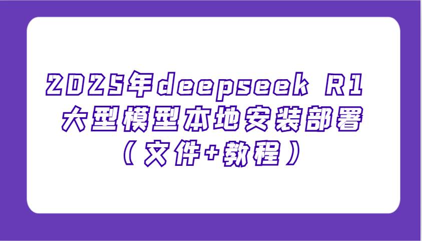 2025年deepseek R1 大型模型本地安装部署（文件+教程），新手也能快速上手！-知享知识库