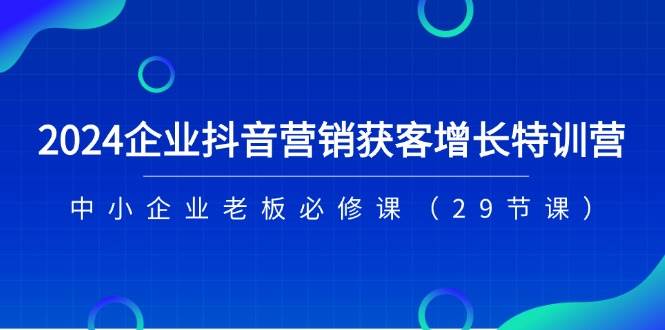 2024企业抖音营销获客增长特训营，中小企业老板必修课（29节课）-知享知识库