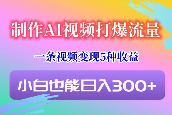 制作AI视频打爆流量,一条视频变现5种收益,小白也能日入300+-知享知识库