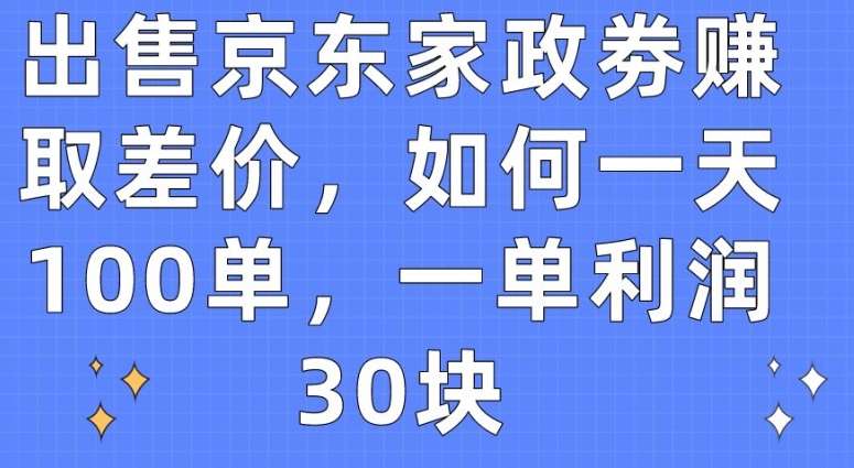 出售京东家政劵赚取差价,如何一天100单,一单利润30块【揭秘】-知享知识库