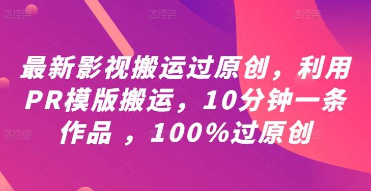 最新影视搬运过原创，利用PR模版搬运，10分钟一条作品 ，100%过原创【教程+PR模板】-知享知识库