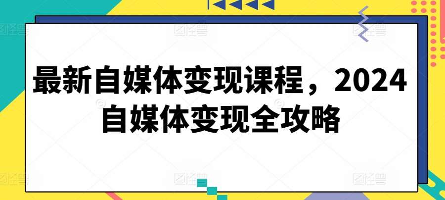 最新自媒体变现课程，2024自媒体变现全攻略-知享知识库