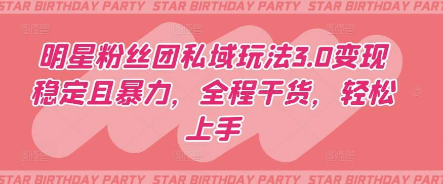 明星粉丝团私域玩法3.0变现稳定且暴力，全程干货，轻松上手【揭秘】-知享知识库